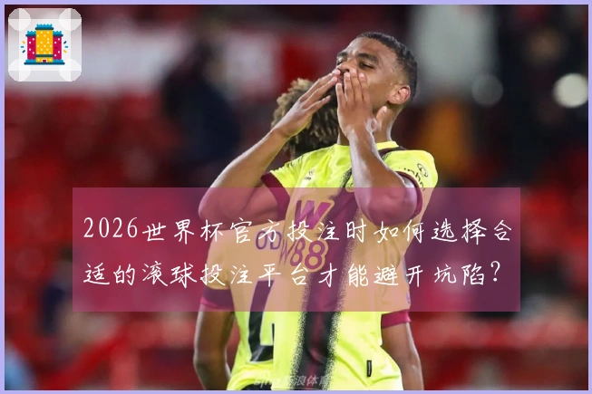 2026世界杯官方投注时如何选择合适的滚球投注平台才能避开坑陷？