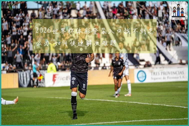 2026世界杯体彩登录入口找不到怎么办 如何快速解决难题