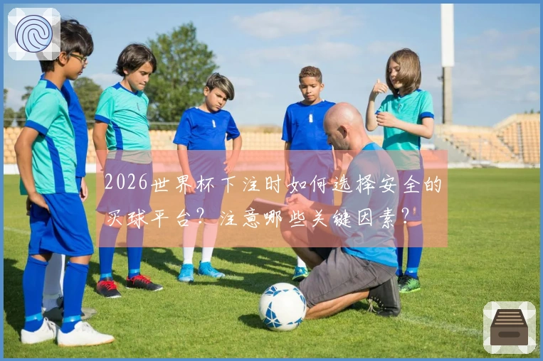 2026世界杯下注时如何选择安全的买球平台?注意哪些关键因素?