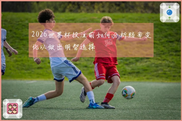 2026世界杯投注前如何分析赔率变化以做出明智选择