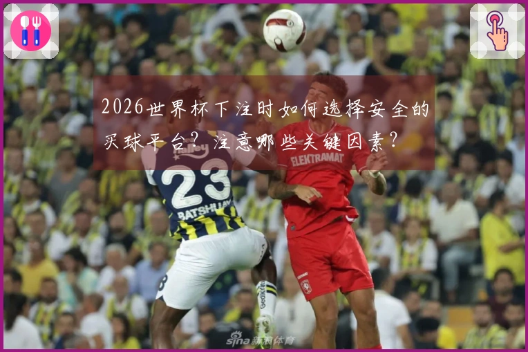 2026世界杯下注时如何选择安全的买球平台？注意哪些关键因素？