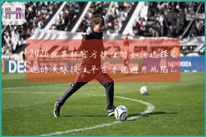 2026世界杯官方投注时如何选择合适的滚球投注平台才能避开坑陷？